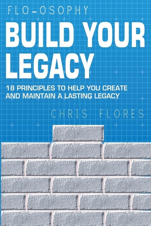 Build Your Legacy: 18 Principles To Help You Create And Maintain A Lasting Legacy (Paperback)