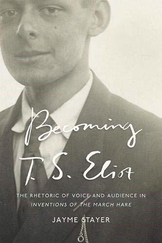 Becoming T. S. Eliot: The Rhetoric of Voice and Audience in Inventions of the March Hare (Paperback)