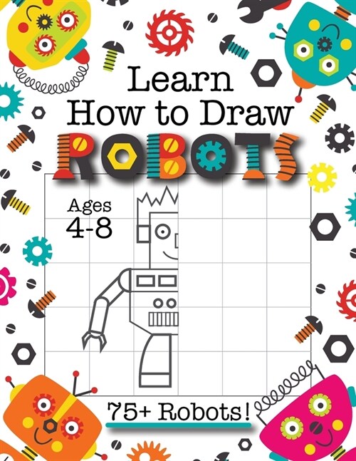 Learn How to Draw Robots: (Ages 4-8) Finish The Picture Robot Drawing Grid Activity Book for Kids with 75+ Unique Robot Drawings (How to Draw Bo (Paperback)