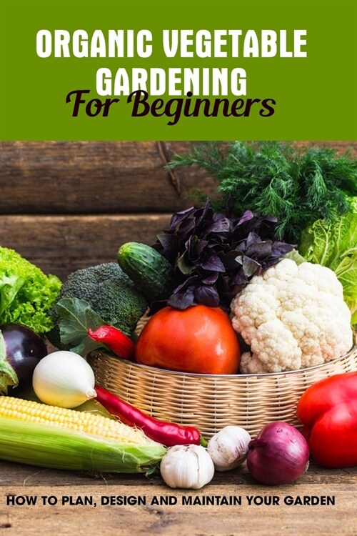 Organic Vegetable Gardening For Beginners: How To Plan, Design And Maintain Your Garden: Growing Your Vegetables (Paperback)