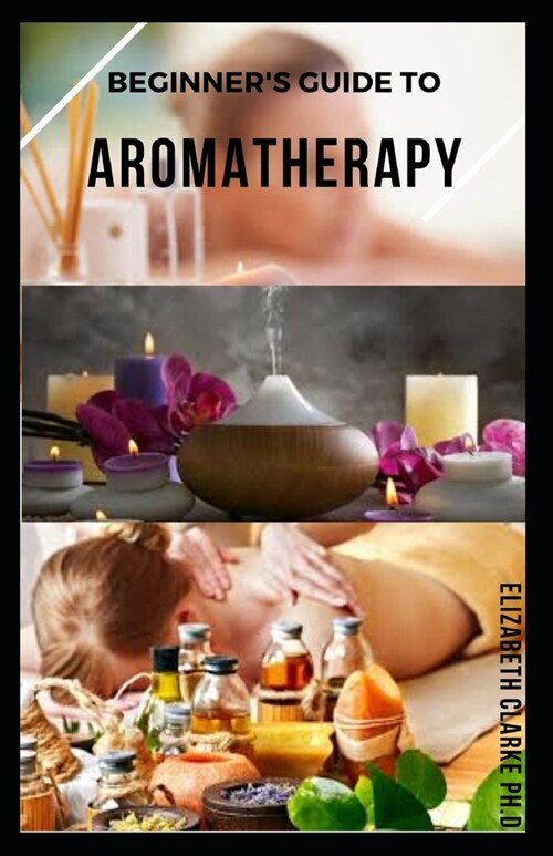 Beginners Guide to Aromatherapy: Perfect Guide To Healing with Aromatherapy (Paperback)