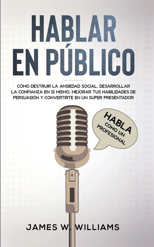 Hablar en p?lico: Habla como un profesional - C?o destruir la ansiedad social, desarrollar la confianza en s?mismo, mejorar tus habili (Paperback)