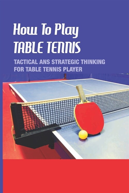 How To Play Table Tennis: Tactical Ans Strategic Thinking For Table Tennis Player: Attacking Tactics In Table Tennis (Paperback)