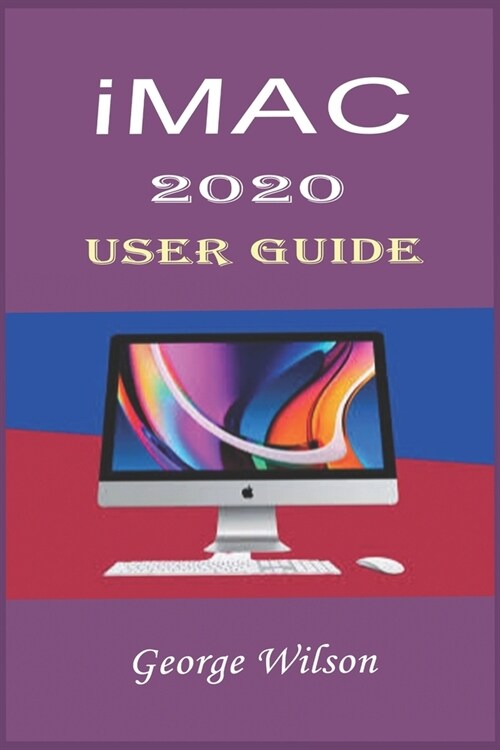 iMac 2020 User Guide: For Beginners and Advanced Level Users in Mastering the iMac 27-Inch Model and the Newest Version of iMac OS (Paperback)