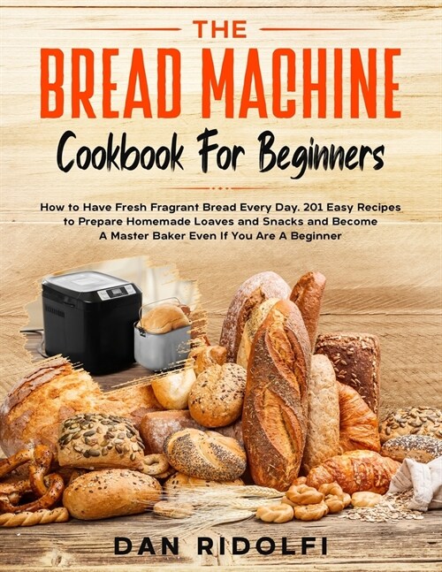 The Bread Machine Cookbook for Beginners: How to Have Fresh and Fragrant Bread Every Day. 200+ Easy Recipes to Make Tasty Homemade Loaves and Snacks a (Paperback)