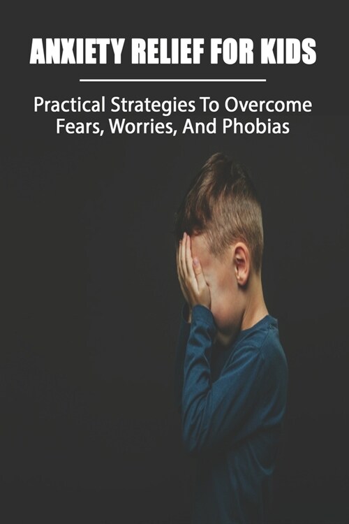 Anxiety Relief For Kids: Practical Strategies To Overcome Fears, Worries, And Phobias: Anxiety Self Help Books (Paperback)