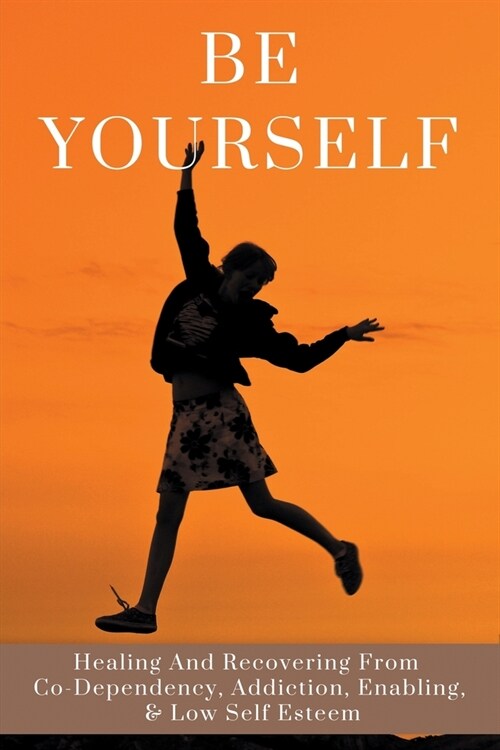 Be Yourself: Healing And Recovering From Co-Dependency, Addiction, Enabling, & Low Self Esteem: Low Self Esteem And Addiction Recov (Paperback)