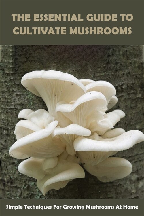 The Essential Guide To Cultivate Mushrooms: Simple Techniques For Growing Mushrooms At Home: Growing Mushrooms Guide (Paperback)