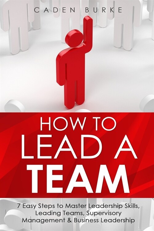 How to Lead a Team: 7 Easy Steps to Master Leadership Skills, Leading Teams, Supervisory Management & Business Leadership (Paperback)