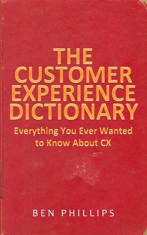 The Customer Experience Dictionary: Everything You Ever Wanted To Know About CX (Paperback)