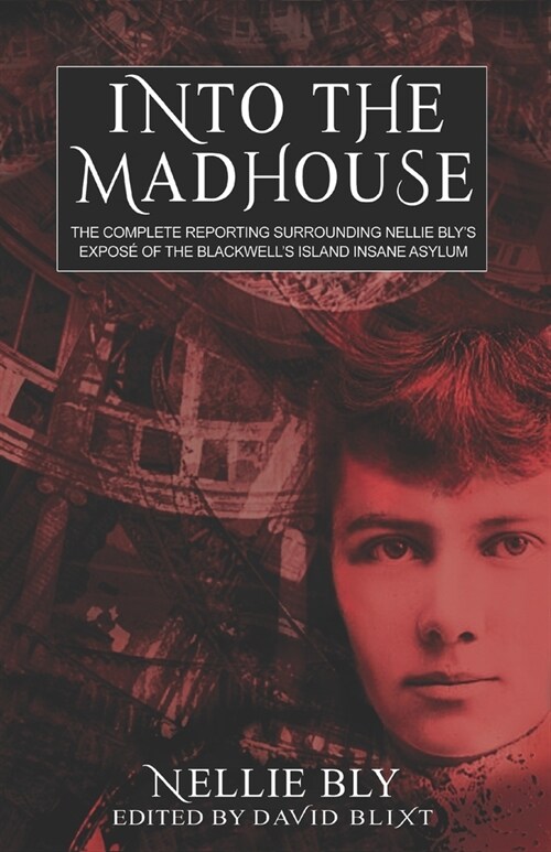 Into The Madhouse: The Complete Reporting Surrounding Nellie Blys Expose of the Blackwells Island Insane Asylum (Paperback)
