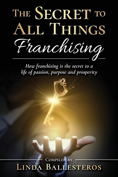 The Secret To All Things Franchising: How franchising is the secret to a life of passion, purpose and prosperity (Paperback)