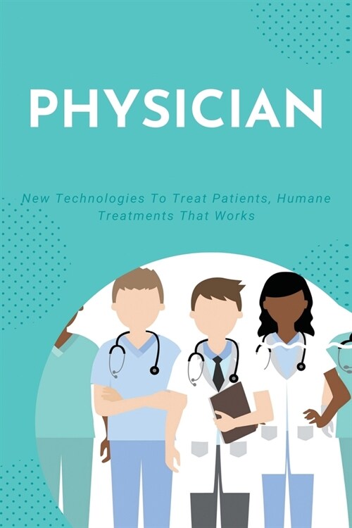 Physician: New Technologies To Treat Patients, Humane Treatments That Works: How To Care For Family (Paperback)