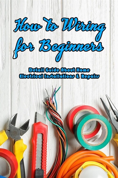 How to Wiring for Beginners: Detail Guide About Home Electrical Installations & Repairs: Wiring Information (Paperback)
