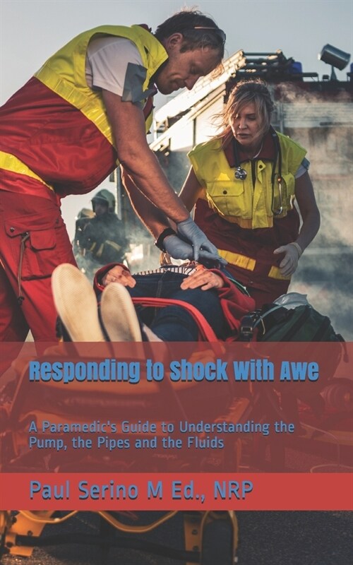 Responding to Shock With Awe: A Paramedics Guide to Understanding the Pump, the Pipes and the Fluids (Paperback)