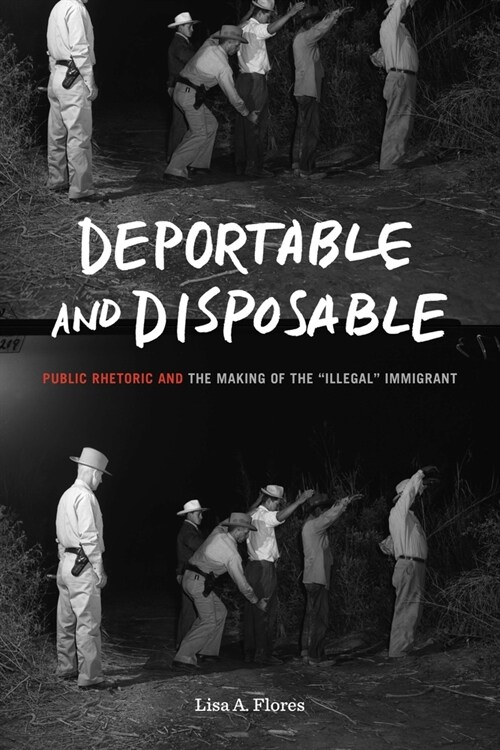 Deportable and Disposable: Public Rhetoric and the Making of the illegal Immigrant (Paperback)
