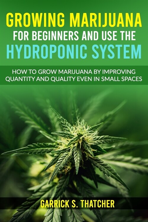 Growing Marijuana for Beginners & Use the Hydroponic System: how to grow marijuana by improving quantity and quality even in small spaces (Paperback)