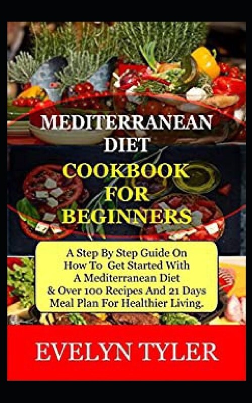 Mediterranean Diet Cookbook For Beginners: A Step By Step Guide On How To Get Started With A Mediterranean Diet & Over 100 Recipes And (21) Days Meal (Paperback)