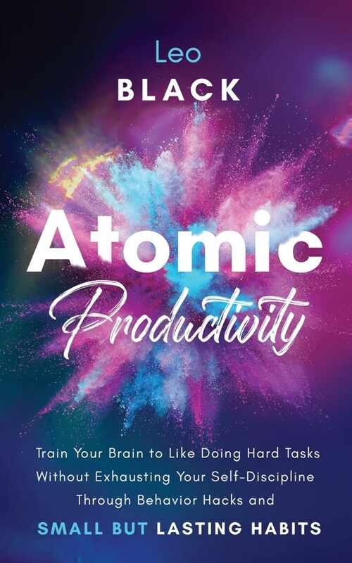 Atomic Productivity: Train Your Brain to Like Doing Hard Tasks Without Exhausting Your Self-Discipline Through Behavior Hacks and Small but (Paperback)