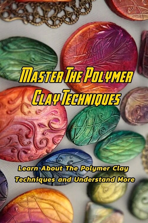 Master The Polymer Clay Techniques: Learn About The Polymer Clay Techniques and Understand More: Creative Polymer Clay Book (Paperback)