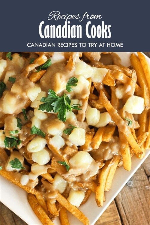 Recipes from Canadian Cooks: Canadian Recipes to Try at Home: Delicious Canadian Recipes that will Offer you a Taste of Canada Book (Paperback)