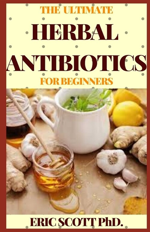 The Ultimate Herbal Antibiotics for Beginners: Healthy Natural Alternative Therapy For Overcoming Ailments (Paperback)