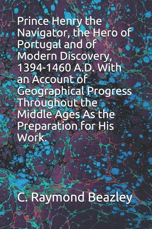 Prince Henry the Navigator, the Hero of Portugal and of Modern Discovery, 1394-1460 A.D. With an Account of Geographical Progress Throughout the Middl (Paperback)