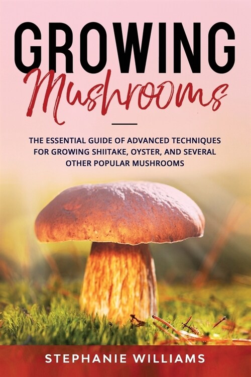 Growing Mushrooms: The Essential Guide Of Advanced Techniques For Growing Shiitake, Oyster, and Several Other Popular Mushrooms (Paperback)