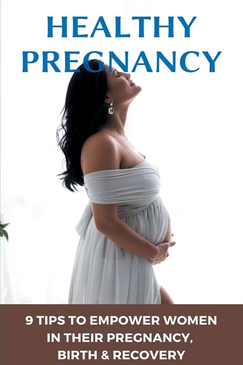 Healthy Pregnancy: 9 Tips To Empower Women In Their Pregnancy, Birth, & Recovery: Pregnancy Books For Moms (Paperback)