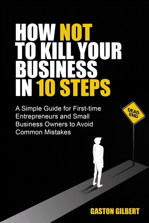 How Not To Kill Your Business in 10 Steps: A Simple Guide for First-Time Entrepreneurs and Small Business Owners to Avoid Common Mistakes (Paperback)