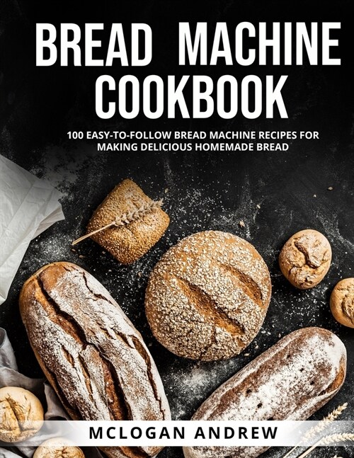 Bread Machine Cookbook: 100 Easy-To-Follow Bread Machine Recipes for Making Delicious Homemade Bread (Paperback)