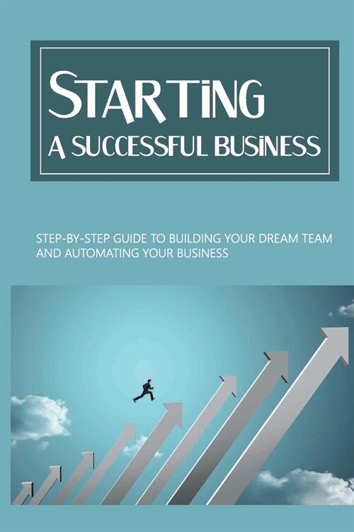 Starting A Successful Business: Step-By-Step Guide To Building Your Dream Team And Automating Your Business: Business Strategy (Paperback)