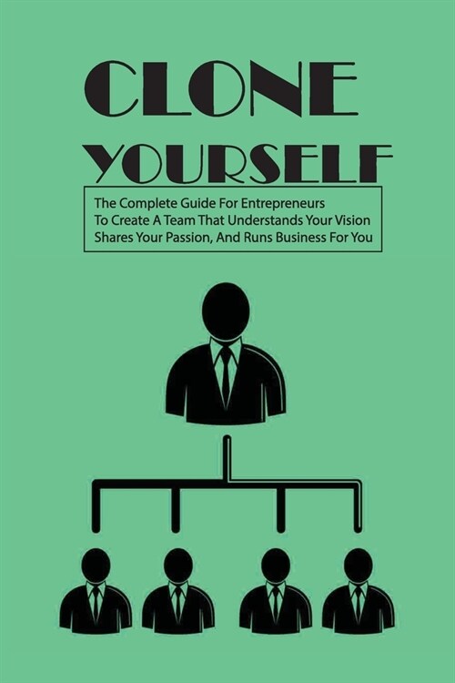 Clone Yourself: The Complete Guide For Entrepreneurs To Create A Team That Understands Your Vision, Shares Your Passion, And Runs Busi (Paperback)
