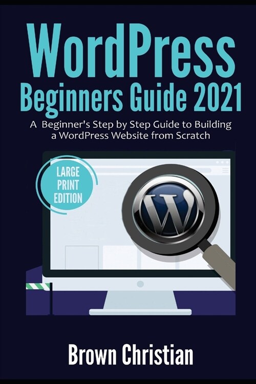 WordPress Beginners Guide 2021: A Beginners Step by Step Guide to Building a WordPress Website from Scratch (Large Print Edition) (Paperback)