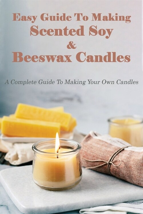 Easy Guide To Making Scented Soy & Beeswax Candles: A Complete Guide To Making Your Own Candles: Soy Candle Making Book (Paperback)