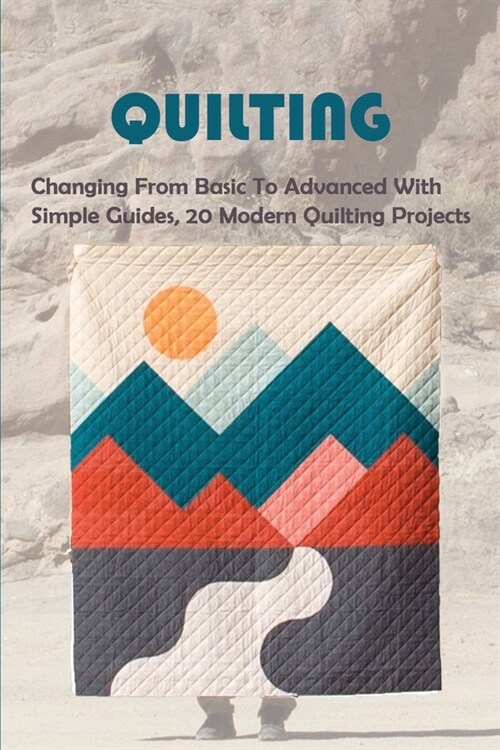 Quilting: Changing From Basic To Advanced With Simple Guides, 20 Modern Quilting Projects: Modern Patchwork Quilts (Paperback)