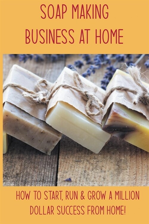 Soap Making Business At Home: How To Start, Run & Grow A Million Dollar Success From Home!: Soap Manufacturing Books (Paperback)