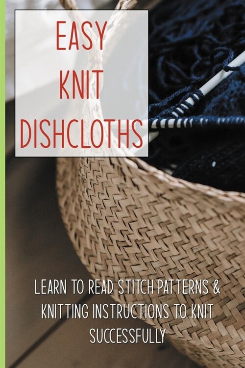 Easy Knit Dishcloths: Learn To Read Stitch Patterns & Knitting Instructions To Knit Successfully: Knitting Stitches (Paperback)