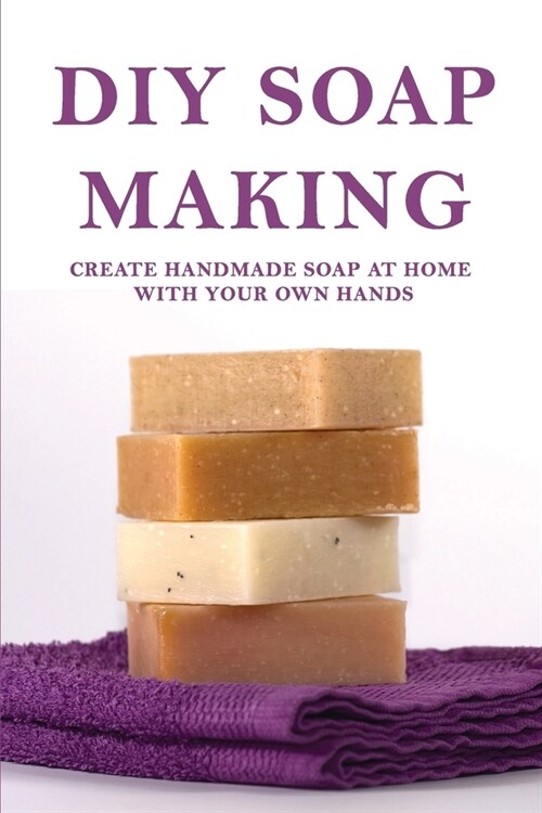DIY Soap Making: Create Handmade Soap At Home With Your Own Hands: Natural Soap Making (Paperback)