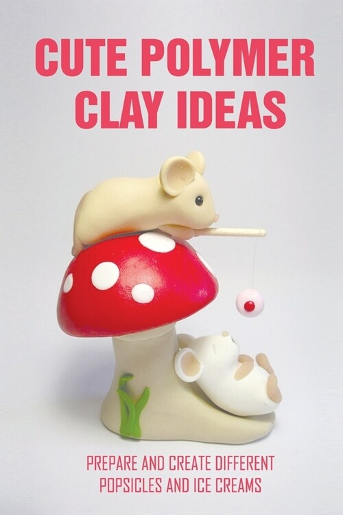 Cute Polymer Clay Ideas: Prepare And Create Different Popsicles And Ice Creams: Polymer Clay Food Book (Paperback)