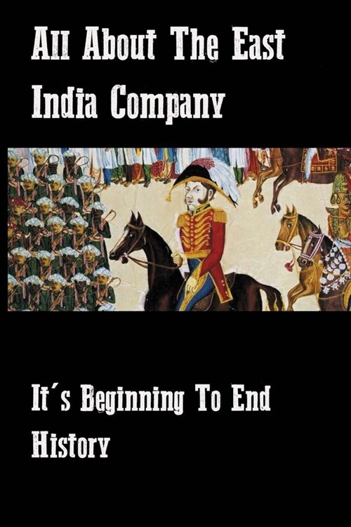 All About The East India Company: Its Beginning To End History: The East India Company And Its Role In Ruling India (Paperback)