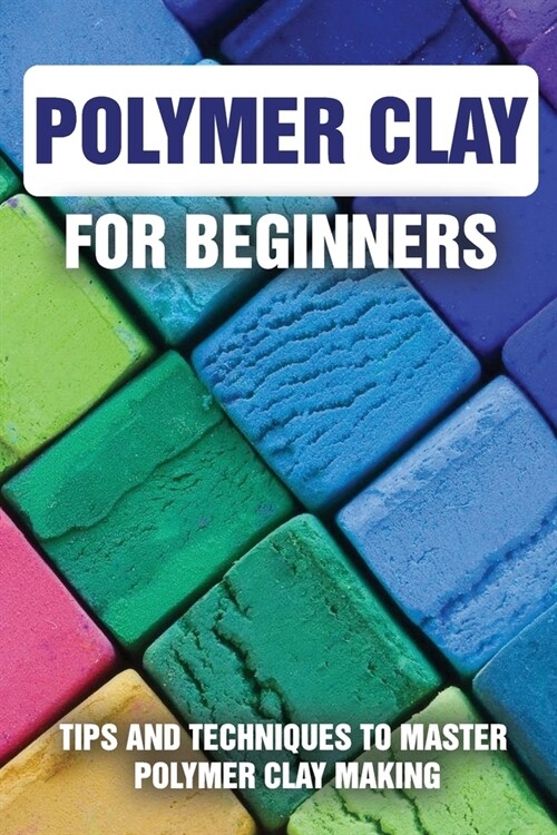 Polymer Clay For Beginners: Tips And Techniques To Master Polymer Clay Making: Polymer Clay Art (Paperback)
