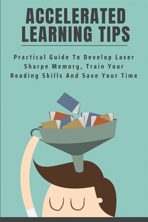 Accelerated Learning Tips: Practical Guide To Develop Laser Sharpe Memory, Train Your Reading Skills And Save Your Time: Accelerated Learning Pro (Paperback)