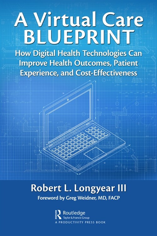 A Virtual Care Blueprint : How Digital Health Technologies Can Improve Health Outcomes, Patient Experience, and Cost Effectiveness (Hardcover)