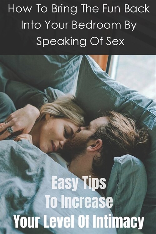 How To Bring The Fun Back Into Your Bedroom By Speaking Of Sex: Easy Tips To Increase Your Level Of Intimacy: Human Sexuality Education (Paperback)