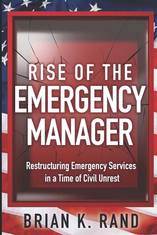 Rise of the Emergency Manager: Restructuring Emergency Services During a Time of Civil Unrest (Paperback)