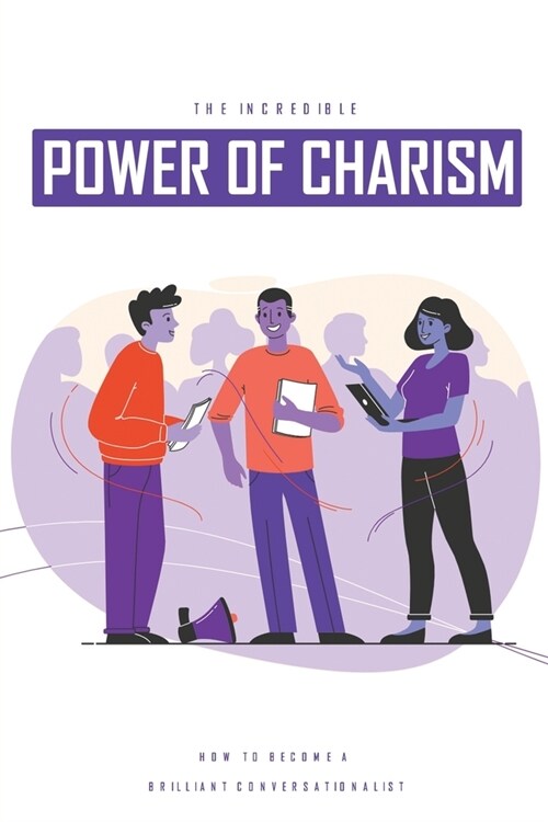 The Incredible Power Of Charism: How To Become A Brilliant Conversationalist: Conversation Skills Book (Paperback)