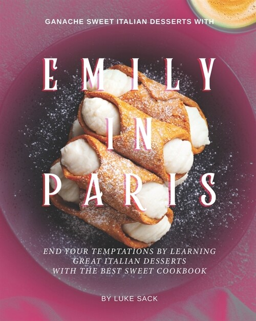 Ganache Sweet Italian Desserts with Emily In Paris: End Your Temptations by Learning Great Italian Desserts With the Best Sweet Cookbook (Paperback)