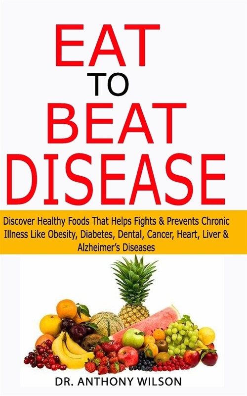 Eat to Beat Disease: Discover Healthy Foods That Helps Fights & Prevents Chronic Illness Like Obesity, Diabetes, Dental, Cancer, Heart, Liv (Paperback)