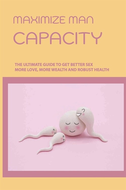 Maximize Man Capacity: The Ultimate Guide To Get Better Sex, More Love, More Wealth And Robust Health: Sexual Potency Issues (Paperback)